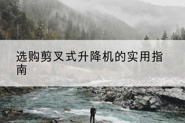 藁城剪叉式升降机怎么选-选购剪叉式升降机的实用指南