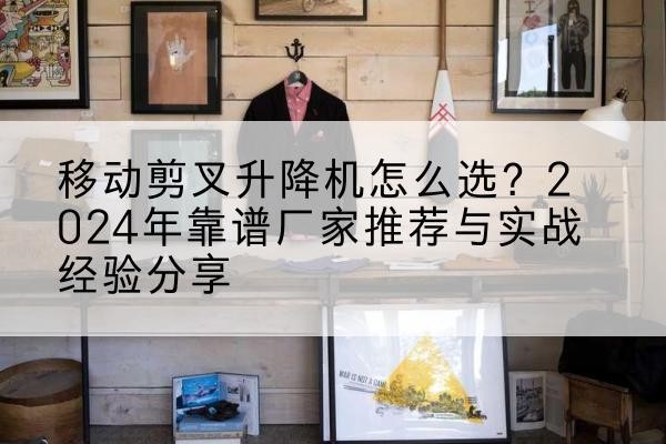 藁城升降平台厂家推荐-移动剪叉升降机怎么选？2024年靠谱厂家推荐与实战经验分享