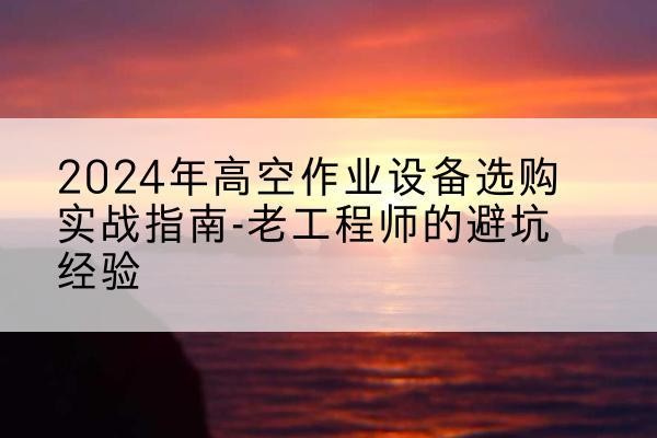藁城高空作业升降机厂家推荐-2024年高空作业设备选购实战指南-老工程师的避坑经验