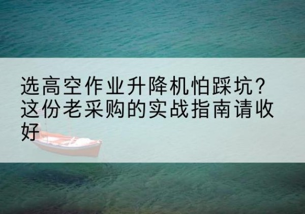 藁城高空作业升降机厂家推荐-选高空作业升降机怕踩坑？这份老采购的实战指南请收好