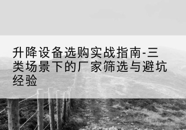 藁城移动式升降机厂家推荐-升降设备选购实战指南-三类场景下的厂家筛选与避坑经验