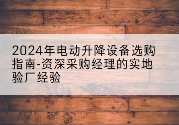 藁城电动剪叉升降平台厂家-2024年电动升降设备选购指南-资深采购经理的实地验厂经验