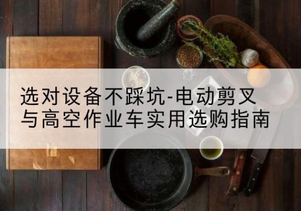 藁城电动剪叉升降平台怎么选-选对设备不踩坑-电动剪叉与高空作业车实用选购指南