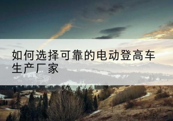 藁城电动登高车厂家-如何选择可靠的电动登高车生产厂家
