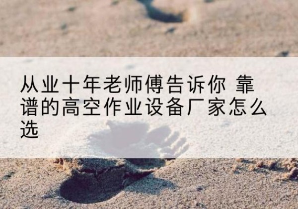 藁城高空作业升降机厂家推荐-从业十年老师傅告诉你 靠谱的高空作业设备厂家怎么选