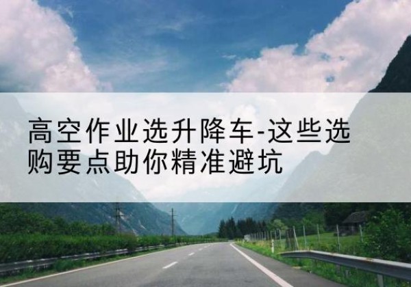 藁城升降车厂家-高空作业选升降车-这些选购要点助你*避坑