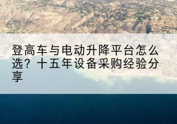 藁城登高车厂家厂家-登高车与电动升降平台怎么选？十五年设备采购经验分享