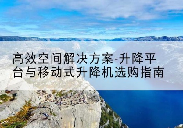 藁城升降平台厂家-*空间解决方案-升降平台与移动式升降机选购指南