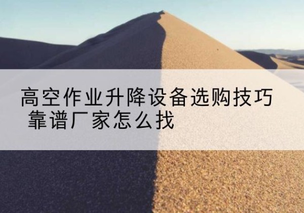 藁城电动升降平台厂家推荐-高空作业升降设备选购技巧 靠谱厂家怎么找