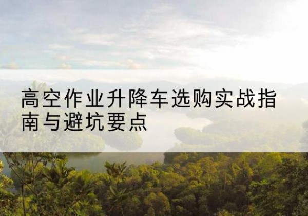 藁城升降车怎么选-高空作业升降车选购实战指南与避坑要点
