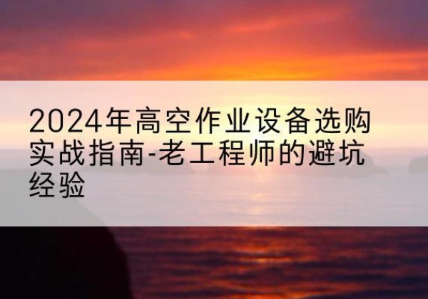 藁城高空作业升降机厂家推荐-2024年高空作业设备选购实战指南-老工程师的避坑经验